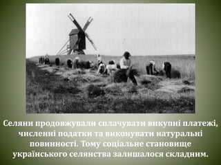 Селяни продовжували сплачувати викупні платежі,
численні податки та виконувати натуральні
повинності. Тому соціальне становище
українського селянства залишалося складним.
 