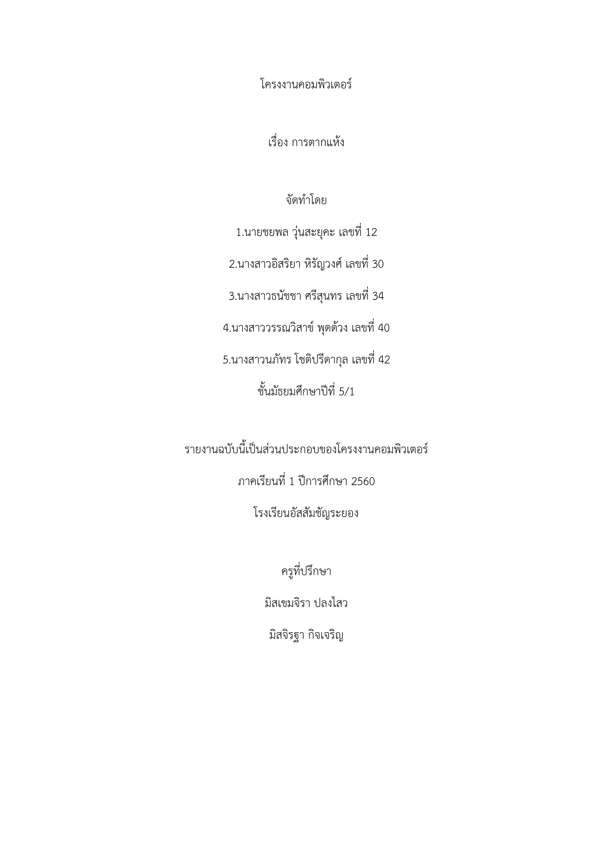 โครงงานคอมพิวเตอร์
เรื่อง การตากแห้ง
จัดทาโดย
1.นายชยพล วุ่นสะยุคะ เลขที่ 12
2.นางสาวอิสริยา หิรัญวงศ์ เลขที่ 30
3.นางสาวธนัชชา ศรีสุนทร เลขที่ 34
4.นางสาววรรณวิสาข์ พุดด้วง เลขที่ 40
5.นางสาวนภัทร โชติปรีดากุล เลขที่ 42
ชั้นมัธยมศึกษาปีที่ 5/1
รายงานฉบับนี้เป็นส่วนประกอบของโครงงานคอมพิวเตอร์
ภาคเรียนที่ 1 ปีการศึกษา 2560
โรงเรียนอัสสัมชัญระยอง
ครูที่ปรึกษา
มิสเขมจิรา ปลงไสว
มิสจิรฐา กิจเจริญ
 