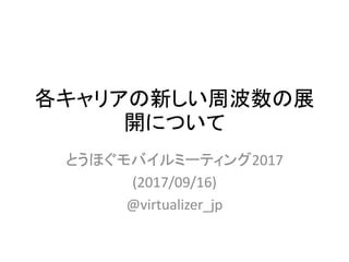 各キャリアの新しい周波数の展
開について
とうほぐモバイルミーティング2017
(2017/09/16)
@virtualizer_jp
 