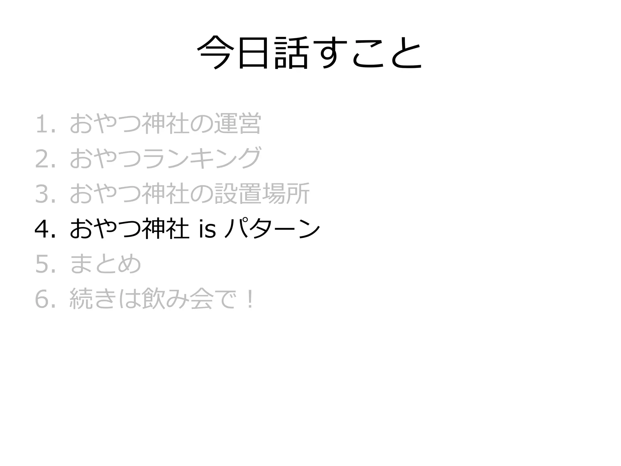 今日話すこと
1. おやつ神社の運営
2. おやつランキング
3. おやつ神社の設置場所
4. おやつ神社 is パターン
5. まとめ
6. 続きは飲み会で！
 