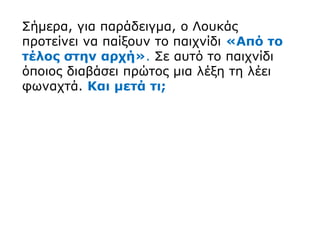 Σήμερα, για παράδειγμα, ο Λουκάς
προτείνει να παίξουν το παιχνίδι «Από το
τέλος στην αρχή». Σε αυτό το παιχνίδι
όποιος διαβάσει πρώτος μια λέξη τη λέει
φωναχτά. Και μετά τι;
 