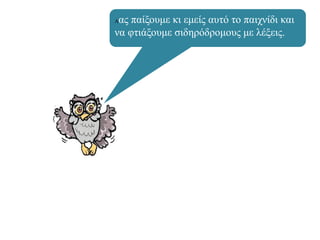 Aας παίξουμε κι εμείς αυτό το παιχνίδι και
να φτιάξουμε σιδηρόδρομους με λέξεις.
 