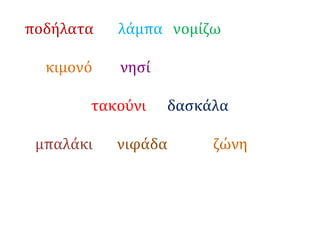 ποδήλατα λάμπα νομίζω
κιμονό νησί
τακούνι δασκάλα
μπαλάκι νιφάδα ζώνη
 