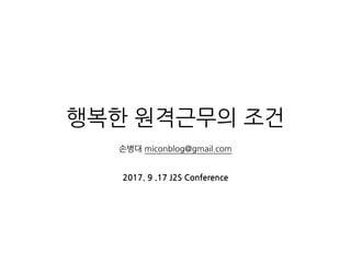 행복한 원격근무의 조건
손병대 miconblog@gmail.com
2017. 9 .17 J2S Conference
 