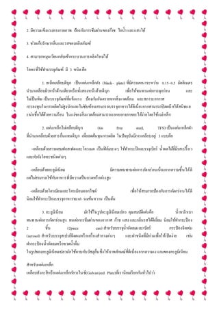 2. มีความแข็งแรงทางกายภาพ ป้องกันการซึมผ่านของก๊าซ ไอน้า และแสงได้
3. ช่วยเก็บรักษากลิ่นและรสของผลิตภัณฑ์
4. สามารถหมุนเวียนกลับเข้ากระบวนการผลิตใหม่ได้
โลหะที่ใช้ทาบรรจุภัณฑ์ มี 3 ชนิดคือ
1. เหล็กเคลือบดีบุก เป็นแผ่นเหล็กดา (black– plate) ที่มีความหนาระหว่าง 0.15–0.5 มิลลิเมตร
นามาเคลือบผิวหน้าด้านเดียวหรือทั้งสองหน้าด้วยดีบุก เพื่อให้ทนทานต่อการผุกร่อน และ
ไม่เป็นพิษ เป็นบรรจุภัณฑ์ที่แข็งแรง ป้องกันอันตรายจากสิ่งแวดล้อม และสภาวะอากาศ
การลงทุนในการผลิตไม่สูงนักและไม่ซับซ้อนสามารถบรรจุอาหารได้ดีเนื่องจากสามารถปิดผนึกได้สนิทแล
ะฆ่าเชื้อได้ด้วยความร้อน ในแง่ของสิ่งแวดล้อมสามารถแยกออกจากขยะได้ง่ายโดยใช้แม่เหล็ก
2. แผ่นเหล็กไม่เคลือบดีบุก (tin free steel, TFS) เป็นแผ่นเหล็กดา
ที่นามาเคลือบด้วยสารอื่นแทนดีบุก เพื่อลดต้นทุนการผลิต ในปัจจุบันมีการเคลือบอยู่ 3แบบคือ
-เคลือบด้วยสารผสมฟอสเฟตและโครเมต เป็นฟิล์มบางๆ ใช้ทากระป๋ องบรรจุเบียร์ น้าผลไม้ที่มีรสเปรี้ยว
และทาถังโลหะชนิดต่างๆ
-เคลือบด้วยอะลูมิเนียม มีความทนทานต่อการกัดกร่อนเนื่องจากความชื้นได้ดี
แต่ไม่สามารถใช้กับอาหารที่มีความเป็นกรดหรือด่างสูง
-เคลือบด้วยโครเมียมและโครเมียมออกไซด์ เพื่อให้สามารถป้องกันการกัดกร่อนได้ดี
นิยมใช้ทากระป๋ องบรรจุอาหารทะเล นมข้นหวาน เป็นต้น
3. อะลูมิเนียม มักใช้ในรูปอะลูมิเนียมเปลว คุณสมบัติเด่นคือ น้าหนักเบา
ทนทานต่อการกัดกร่อนสูง ทนต่อการซึมผ่านของอากาศ ก๊าซ แสง และกลิ่นรสได้ดีเยี่ยม นิยมใช้ทากระป๋ อง
2 ชิ้น (2piece can) สาหรับบรรจุน้าอัดลมและเบียร์ กระป๋ องฉีดพ่น
(aerosol) สาหรับบรรจุสเปรย์ฉีดผมหรือเครื่องสาอางต่างๆ และฝาชนิดที่มีห่วงเพื่อให้เปิดง่าย เช่น
ฝากระป๋ องน้าอัดลมหรือขวดน้าดื่ม
ในรูปของอะลูมิเนียมเปลวมักใช้ควบกับวัสดุอื่นซึ่งให้ภาพลักษณ์ที่ดีเนื่องจากความเงางามของอะลูมิเนียม
สาหรับแผ่นเหล็ก
เคลือบสังกะสีหรือแผ่นเหล็กกัลวาไนซ์(Galvanized Plate)ที่เรานิยมเรียกกันทั่วไปว่า
 