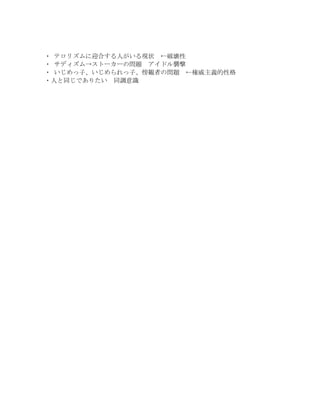 ・	
 テロリズムに迎合する人がいる現状	
  ←破壊性
・	
 サディズム→ストーカーの問題	
  アイドル襲撃
・	
 いじめっ子、いじめられっ子、傍観者の問題	
  ←権威主義的性格
・人と同じでありたい	
  同調意識
 