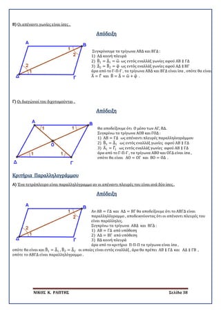 ΝΙΚΟΣ Κ. ΡΑΠΤΗΣ Σελίδα 38
Β) Οι απέναντι γωνίες είναι ίσες .
Απόδειξη
Συγκρίνουμε τα τρίγωνα ΑΒΔ και ΒΓΔ :
1) ΑΔ κοινή πλευρά
2) Β�1 = Δ�1 = ω� ως εντός εναλλάξ γωνίες αφού ΑΒ ∥ ΓΔ
3) Δ�2 = Β�2 = φ� ως εντός εναλλάξ γωνίες αφού ΑΔ ∥ ΒΓ
άρα από το Γ-Π-Γ , τα τρίγωνα ΑΒΔ και ΒΓΔ είναι ίσα , οπότε θα είναι
Α� = Γ� και Β� = Δ� = ω� + φ� .
Γ) Οι διαγώνιοί του διχοτομούνται .
Απόδειξη
Θα αποδείξουμε ότι Ο μέσο των ΑΓ, ΒΔ.
Συγκρίνω τα τρίγωνα ΑΟΒ και ΓΟΔ :
1) ΑΒ = ΓΔ ως απέναντι πλευρές παραλληλογράμμου
2) Β�1 = Δ�1 ως εντός εναλλάξ γωνίες αφού ΑΒ ∥ ΓΔ
3) Α�1 = Γ�1 ως εντός εναλλάξ γωνίες αφού ΑΒ ∥ ΓΔ
άρα από το Γ-Π-Γ , τα τρίγωνα ΑΒΟ και ΟΓΔ είναι ίσα ,
οπότε θα είναι ΑΟ = ΟΓ και ΒΟ = ΟΔ .
Α)
Κριτήρια Παραλληλογράμμου
Ένα τετράπλευρο είναι παραλληλόγραμμο αν οι απέναντι πλευρές του είναι ανά δύο ίσες .
Απόδειξη
Αν ΑΒ = ΓΔ και ΑΔ = ΒΓ θα αποδείξουμε ότι το ΑΒΓΔ είναι
παραλληλόγραμμο , αποδεικνύοντας ότι οι απέναντι πλευρές του
είναι παράλληλες.
Συγκρίνω τα τρίγωνα ΑΒΔ και ΒΓΔ :
1) ΑΒ = ΓΔ από υπόθεση
2) ΑΔ = ΒΓ από υπόθεση
3) ΒΔ κοινή πλευρά
άρα από το κριτήριο Π-Π-Π τα τρίγωνα είναι ίσα ,
οπότε θα είναι και Β�1 = Δ�1 , Β�2 = Δ�2 οι οποίες είναι εντός εναλλάξ , άρα θα πρέπει ΑΒ ∥ ΓΔ και ΑΔ ∥ ΓΒ ,
οπότε το ΑΒΓΔ είναι παραλληλόγραμμο .
 