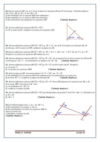 ΝΙΚΟΣ Κ. ΡΑΠΤΗΣ Σελίδα 56
26. Δίνεται τρίγωνο ΑΒΓ και Δ , Ε είναι τα μέσα των πλευρών ΑΒ και ΑΓ αντίστοιχα . Επιπλέον ισχύουν :
ΑΔ = ΕΔ = ΔΒ με ΑΕ = 8 και ΔΒ = 10
α) Να αποδείξετε ότι το τρίγωνο ΑΕΒ είναι ορθογώνιο .
β) Να αποδείξετε ότι το τρίγωνο ΑΒΓ είναι ισοσκελές
γ) Να υπολογίσετε την περίμετρο του τριγώνου ΑΒΓ ( Τράπεζα Θεμάτων )
27. Δίνεται ορθογώνιο τρίγωνο ΑΒΓ �Α� = 90°
� .
Αν Μ το μέσο της ΒΓ , να βρείτε τις γωνίες του τριγώνου ΑΒΓ .
28. Δίνεται ορθογώνιο τρίγωνο ΑΒΓ �Α� = 90°
� με ΒΓ = 12 και τα Μ , Ν τα μέσα των πλευρών ΑΒ , ΑΓ
αντίστοιχα . Αν Κ το μέσο του ΜΝ , να βρείτε το μήκος του ΑΚ .
29. Δίνεται ορθογώνιο τρίγωνο ΑΒΓ �Α� = 90°
� με ΒΓ = 3x + 1 , ΑΒ = 2x − 1 , Β� = 3φ και Γ� = φ + 10°
.
Να βρείτε τις γωνίες του τριγώνου ΑΒΓ καθώς και το x .
30. Δίνεται ορθογώνιο τρίγωνο ΑΒΓ �Α� = 90°
� με Β� = 30°
. Αν τα σημεία Ε και Δ είναι τα μέσα των ΑΒ και ΒΓ
αντίστοιχα με ΕΔ = 1 , να υπολογίσετε τα τμήματα ΑΓ , ΒΓ , ΑΔ . ( Τράπεζα Θεμάτων )
31. Δίνεται ορθογώνιο τρίγωνο ΑΒΓ �Α� = 90°
� με Β� = 35°
και Μ το μέσο της ΒΓ . Να βρείτε :
α) τη γωνία Γ�
β) τις γωνίες του τριγώνου ΑΜΒ ( Τράπεζα Θεμάτων )
32. Δίνεται τρίγωνο ΑΒΓ στο οποίο ισχύουν Α� + Γ� = 120°
και Α� = 3Γ� .
α) Να αποδείξετε ότι το τρίγωνο ΑΒΓ είναι ορθογώνιο και να υπολογίσετε τις γωνίες του .
β) Αν είναι ΒΓ = 2 , να βρείτε το μήκος της πλευράς ΑΒ . ( Τράπεζα Θεμάτων )
33. Δίνεται ορθογώνιο τρίγωνο ΑΒΓ �Α� = 90°
� με ΒΓ = 8 . Έστω ΑΜ διάμεσος του τριγώνου και ΜΔ ⊥ ΑΓ .
Αν η γωνία ΑΜ�Γ είναι ίση με 120°
τότε :
α) να αποδείξετε ότι ΑΒ = 4
β) να βρείτε το μήκος της ΜΔ . ( Τράπεζα Θεμάτων )
34. Δίνεται ορθογώνιο τρίγωνο ΑΒΓ �Α� = 90°
� και ΓΔ διχοτόμος της γωνίας Γ� ώστε ΓΔ = ΔΒ = 2 . Να δείξετε ότι :
α) Β� = 30°
β) ΑΒ = 3 ( Τράπεζα Θεμάτων )
35. Στο διπλανό σχήμα είναι ε1 ∥ ε2 και ΑΒ = 6
α) Να υπολογίσετε τις γωνίες ω και φ
β) Να προσδιορίσετε το είδος του τριγώνου ΑΒΚ ως
προς τις γωνίες του
γ) Να βρείτε το μήκος της ΑΚ
( Τράπεζα Θεμάτων )
 