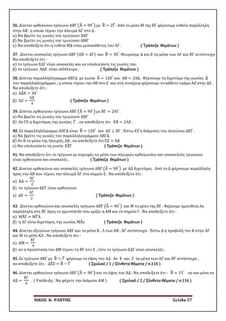 ΝΙΚΟΣ Κ. ΡΑΠΤΗΣ Σελίδα 57
36. Δίνεται ορθογώνιο τρίγωνο ΑΒΓ �Α� = 90°
� με Β� = 2Γ� . Από το μέσο Μ της ΒΓ φέρνουμε ευθεία παράλληλη
στην ΑΒ , η οποία τέμνει την πλευρά ΑΓ στο Δ .
α) Να βρείτε τις γωνίες του τριγώνου ΑΒΓ
β) Να βρείτε τις γωνίες του τριγώνου ΑΜΓ
γ) Να αποδείξετε ότι η ευθεία ΜΔ είναι μεσοκάθετος του ΑΓ . ( Τράπεζα Θεμάτων )
37. Δίνεται ισοσκελές τρίγωνο ΑΒΓ (ΑΒ = ΑΓ) και Β� = 30°
. Θεωρούμε Δ και Ε τα μέσα των ΑΓ και ΒΓ αντίστοιχα
Να αποδείξετε ότι :
α) το τρίγωνο ΕΔΓ είναι ισοσκελές και να υπολογίσετε τις γωνίες του
β) το τρίγωνο ΑΔΕ είναι ισόπλευρο . ( Τράπεζα Θεμάτων )
38. Δίνεται παραλληλόγραμμο ΑΒΓΔ με γωνία Α� = 120°
και ΑΒ = 2ΑΔ . Φέρνουμε τη διχοτόμο της γωνίας Δ�
του παραλληλογράμμου , η οποία τέμνει την ΑΒ στο Ε και στη συνέχεια φέρνουμε το κάθετο τμήμα ΑΖ στην ΔΕ .
Να αποδείξετε ότι :
α) ΑΔ�Ε = 30°
β) ΑΖ =
ΑΒ
4
( Τράπεζα Θεμάτων )
39. Δίνεται ορθογώνιο τρίγωνο ΑΒΓ �Α� = 90°
� με ΒΓ = 2ΑΓ .
α) Να βρείτε τις γωνίες του τριγώνου ΑΒΓ
β) Αν ΓΕ η διχοτόμος της γωνίας Γ� , να αποδείξετε ότι ΕΒ = 2ΑΕ .
40. Σε παραλληλόγραμμο ΑΒΓΔ είναι Β� = 120°
και ΔΕ ⊥ ΒΓ . Έστω ΕΖ η διάμεσος του τριγώνου ΔΕΓ .
α) Να βρείτε τις γωνίες του παραλληλογράμμου ΑΒΓΔ
β) Αν Κ το μέσο της πλευράς ΑΒ , να αποδείξετε ότι ΕΖ = ΑΚ
γ) Να υπολογίσετε τη γωνία ΕΖ�Γ ( Τράπεζα Θεμάτων )
41. Να αποδείξετε ότι το τρίγωνο με κορυφές τα μέσα των πλευρών ορθογωνίου και ισοσκελούς τριγώνου
είναι ορθογώνιο και ισοσκελές . ( Τράπεζα Θεμάτων )
42. Δίνεται ορθογώνιο και ισοσκελές τρίγωνο ΑΒΓ �Α� = 90°
� με ΑΔ διχοτόμος . Από το Δ φέρνουμε παράλληλη
προς την ΑΒ που τέμνει την πλευρά ΑΓ στο σημείο Ε . Να αποδείξετε ότι :
α) ΑΔ =
ΒΓ
2
β) το τρίγωνο ΔΕΓ είναι ορθογώνιο
γ) ΔΕ =
ΑΓ
2
( Τράπεζα Θεμάτων )
43. Δίνεται ορθογώνιο και ισοσκελές τρίγωνο ΑΒΓ �Α� = 90°
� και Μ το μέσο της ΒΓ . Φέρουμε ημιευθεία Αx
παράλληλη στη ΒΓ προς το ημιεπίπεδο που ορίζει η ΑΜ και το σημείο Γ . Να αποδείξετε ότι :
α) ΜΑ�Γ = ΜΓ�Α
β) η ΑΓ είναι διχοτόμος της γωνίας ΜΑ�x ( Τράπεζα Θεμάτων )
44. Δίνεται οξυγώνιο τρίγωνο ΑΒΓ και τα μέσα Κ , Λ των ΑΒ , ΑΓ αντίστοιχα . Έστω Δ η προβολή του Κ στην ΑΓ
και Μ το μέσο ΚΛ . Να αποδείξετε ότι :
α) ΔΜ =
ΒΓ
4
β) αν η προέκταση του ΔΜ τέμνει τη ΒΓ στο Ε , τότε το τρίγωνο ΕΔΓ είναι ισοσκελές .
45. Σε τρίγωνο ΑΒΓ με Β� > Γ� φέρουμε το ύψος του ΑΔ . Αν Ε και Ζ τα μέσα των ΑΓ και ΒΓ αντίστοιχα ,
να αποδείξετε ότι : ΔΕ�Ζ = Β� − Γ� ( Σχολικό / 1 / Σύνθετα Θέματα / σ.116 )
46. Δίνεται ορθογώνιο τρίγωνο ΑΒΓ �Α� = 90°
� και το ύψος του ΑΔ . Να αποδείξετε ότι : Β� = 15°
αν και μόνο αν
ΑΔ =
ΒΓ
4
. ( Υπόδειξη : Να φέρετε την διάμεσο ΑΜ ) ( Σχολικό / 2 / Σύνθετα Θέματα / σ.116 )
 