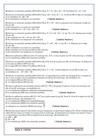 ΝΙΚΟΣ Κ. ΡΑΠΤΗΣ Σελίδα 65
33. Δίνεται το ισοσκελές τραπέζιο ΑΒΓΔ (ΑΒ ∥ ΓΔ) με Α� = 72°
, ΑΔ = ΔΓ = ΓΒ . Να δείξετε ότι ∶ ΑΓ = ΑΒ .
34. Δίνεται το ισοσκελές τραπέζιο ΑΒΓΔ (ΑΒ ∥ ΓΔ) με ΑΒ = 8 και ΔΓ = 12 . Αν ΑΗ και ΒΘ τα ύψη του τραπεζίου :
α) να αποδείξετε ότι ΔΗ = ΘΓ
β) να υπολογίσετε τη διάμεσο του τραπεζίου ( Τράπεζα Θεμάτων )
35. Δίνεται το ισοσκελές τραπέζιο ΑΒΓΔ (ΑΒ ∥ ΓΔ) με Β� = 135°
. Από τις κορυφές Α και Β φέρουμε τα ύψη του
ΑΕ και ΒΖ .
α) Να υπολογίσετε τις γωνίες του τραπεζίου
β) Να αποδείξετε ότι : ΑΕ = ΕΔ = ΒΖ = ΓΖ ( Τράπεζα Θεμάτων )
36. Δίνεται το ισοσκελές τραπέζιο ΑΒΓΔ (ΑΒ ∥ ΓΔ) με Γ� = Δ� = 60°
, ΑΔ = 12 και ΓΔ = 20 . Φέρουμε και τα ύψη
ΑΕ και ΒΖ .
α) Να αποδείξετε ότι ΔΕ = ΓΖ και ΑΒ = ΕΖ
β) Να υπολογίσετε την περίμετρο του τραπεζίου ( Τράπεζα Θεμάτων )
37. Δίνεται το ισοσκελές τραπέζιο ΑΒΓΔ (ΑΒ ∥ ΓΔ) με Γ� = 60°
, ΑΒ = 6 και ΒΓ = 4 . Φέρουμε και τα ύψη
ΑΕ και ΒΖ .
α) Να υπολογίσετε τις γωνίες του τραπεζίου
β) Να αποδείξετε ότι τα τρίγωνα ΑΕΔ και ΒΖΓ είναι ίσα .
γ) Να υπολογίσετε την περίμετρο του τραπεζίου ( Τράπεζα Θεμάτων )
38. Δίνεται ορθογώνιο ΑΒΓΔ και έστω Ο το κέντρο του . Αν Κ , Λ είναι τα μέσα των ΟΓ , ΟΔ αντίστοιχα , να δείξετε
ότι το τετράπλευρο ΑΒΚΛ είναι ισοσκελές τραπέζιο .
39. Δίνεται το ισοσκελές τραπέζιο ΑΒΓΔ (ΑΒ ∥ ΓΔ). Αν Μ , Ν είναι τα μέσα των ΑΒ , ΓΔ αντίστοιχα , να δείξετε ότι :
α) τα τρίγωνα ΑΔΝ και ΒΓΝ είναι ίσα .
β) το τμήμα ΜΝ είναι κάθετο στις βάσεις ΑΒ και ΓΔ .
40. Δίνεται το ισοσκελές τραπέζιο ΑΒΓΔ (ΑΒ ∥ ΓΔ) με Γ� = 135°
. Αν ΕΖ η διάμεσος του και ΔΗ το ύψος του ,
να αποδείξετε ότι : ΕΖ + ΔΗ = ΑΒ .
41. Δίνεται το ισοσκελές τραπέζιο ΑΒΓΔ (ΑΒ ∥ ΓΔ) , το σημείο Μ είναι το μέσο της πλευράς ΔΓ και τα σημεία Κ
και Λ είναι τα μέσα των μη παράλληλων πλευρών του ΑΔ και ΒΓ αντίστοιχα . Να αποδείξετε ότι :
α) τα τμήματα ΚΜ και ΛΜ είναι ίσα .
β) τα τμήματα ΑΜ και ΒΜ είναι ίσα . ( Τράπεζα Θεμάτων )
42. Δίνεται ορθογώνιο και ισοσκελές τρίγωνο ΑΒΓ �Α� = 90°
� . Θεωρούμε τα μέσα Δ , Ε και Ζ των πλευρών του
ΑΒ , ΑΓ και ΒΓ αντίστοιχα , να αποδείξετε ότι :
α) το τετράπλευρο ΑΕΖΔ είναι ορθογώνιο παραλληλόγραμμο .
β) το τετράπλευρο ΕΔΒΓ είναι ισοσκελές τραπέζιο . ( Τράπεζα Θεμάτων )
43. Δίνεται ορθογώνιο τρίγωνο ΑΒΓ �Α� = 90°
� και τυχαίο σημείο Δ της ΑΒ . Έστω Κ , Μ και Ν τα μέσα των ΓΔ , ΒΓ
και ΒΔ αντίστοιχα . Να αποδείξετε ότι :
α) το τετράπλευρο ΚΜΝΔ είναι παραλληλόγραμμο
β) το τετράπλευρο ΑΚΜΝ είναι ισοσκελές τραπέζιο
γ) η διάμεσος του τραπεζίου ΑΚΜΝ είναι ίση με
ΑΒ
2
( Τράπεζα Θεμάτων )
44. Από εξωτερικό σημείο Ρ ενός κύκλου κέντρου Ο φέρουμε τα εφαπτόμενα τμήματα ΡΑ , ΡΒ και τη διακεντρική
ευθεία ΡΟ που τέμνει τον κύκλο στα σημεία Δ και Γ αντίστοιχα . Η εφαπτομένη του κύκλου στο σημείο Γ τέμνει
τις προεκτάσεις των ΡΑ και ΡΒ στα σημεία Ε και Ζ αντίστοιχα . Να αποδείξετε ότι :
α) ΔΑ�Ρ = ΔΒ�Ρ
β) ΕΑ = ΖΒ
γ) το τετράπλευρο ΑΒΖΕ είναι ισοσκελές τραπέζιο . ( Τράπεζα Θεμάτων )
 