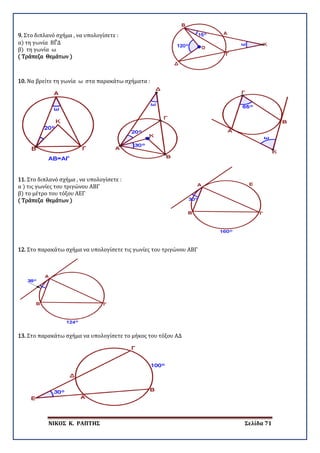 ΝΙΚΟΣ Κ. ΡΑΠΤΗΣ Σελίδα 71
9. Στο διπλανό σχήμα , να υπολογίσετε :
α) τη γωνία ΒΓ�Δ
β) τη γωνία ω
( Τράπεζα Θεμάτων )
10. Να βρείτε τη γωνία ω στα παρακάτω σχήματα :
11. Στο διπλανό σχήμα , να υπολογίσετε :
α ) τις γωνίες του τριγώνου ΑΒΓ
β) το μέτρο του τόξου ΑΕΓ
( Τράπεζα Θεμάτων )
12. Στο παρακάτω σχήμα να υπολογίσετε τις γωνίες του τριγώνου ΑΒΓ
13. Στο παρακάτω σχήμα να υπολογίσετε το μήκος του τόξου ΑΔ
 