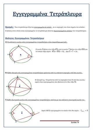 ΝΙΚΟΣ Κ. ΡΑΠΤΗΣ Σελίδα 74
Εγγεγραμμένα Τετράπλευρα
Ορισμός : Ένα τετράπλευρο λέγεται εγγεγραμμένο σε κύκλο
Ο κύκλος στον οποίο είναι εγγεγραμμένο το τετράπλευρο λέγεται
, αν οι κορυφές του είναι σημεία του κύκλου .
περιγεγραμμένος κύκλος του τετραπλεύρου .
Α)
Ιδιότητες Εγγεγραμμένου Τετραπλεύρων
Οι απέναντι γωνίες ενός εγγεγραμμένου τετραπλεύρου είναι παραπληρωματικές .
Η γωνία Α� βαίνει στο τόξο ΒΓΔ� ενώ η γωνία Γ� βαίνει στο τόξο ΒΑΔ� για
τα οποία τόξα ισχύει ΒΓΔ� + ΒΑΔ� = 4⊾ , άρα Α� + Γ� = 2⊾
Β) Κάθε πλευρά ενός εγγεγραμμένου τετραπλεύρου φαίνεται από τις απέναντι κορυφές υπό ίσες γωνίες .
Η πλευρά π.χ. ΓΔ φαίνεται από τις κορυφές Α και Β υπό ίσες γωνίες
αφού είναι εγγεγραμμένες που βαίνουν στο ίδιο τόξο ΓΔ�
Γ) Κάθε εξωτερική γωνία ενός εγγεγραμμένου τετραπλεύρου ισούται με την απέναντι εσωτερική γωνία του .
Αφού ΑΒΓΔ εγγεγραμμένο σε κύκλο τότε θα ισχύει : Γ�εξωτ . = Α�
 