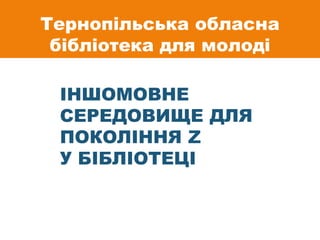 ІНШОМОВНЕ
СЕРЕДОВИЩЕ ДЛЯ
ПОКОЛІННЯ Z
У БІБЛІОТЕЦІ
Тернопільська обласна
бібліотека для молоді
 