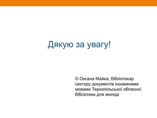 Дякую за увагу!
© Оксана Майка, бібліотекар
сектору документів іноземними
мовами Тернопільської обласної
бібліотеки для молоді
 