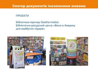 ПРОЕКТИ
Бібліотека-партнер Goethe-Institut
Бібліотечно-ресурсний центр «Вікно в Америку
для майбутніх лідерів»
Сектор документів іноземними мовами
 