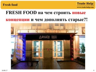 www.trade-help.com
18.09.17 9
Fresh food
18.09.17 9
FRESH FOOD на чем строить новые
концепции и чем дополнять старые?!
 