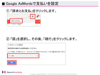 (C) Copyright Keyword Marketing Inc. All rights reserved. No reproduction without written permission.
■ Google AdWordsで支払いを設定
① 「請求とお支払」をクリックします。
② 「国」を選択し、その後、「続行」をクリックします。
 
