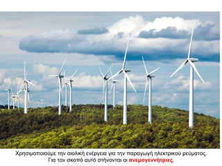 Χρησιμοποιούμε την αιολική ενέργεια για την παραγωγή ηλεκτρικού ρεύματος.
Για τον σκοπό αυτό στήνονται οι ανεμογεννήτριες.
 