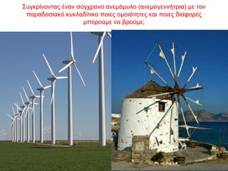 Συγκρίνοντας έναν σύγχρονο ανεμόμυλο (ανεμογεννήτρια) με τον
παραδοσιακό κυκλαδίτικο ποιες ομοιότητες και ποιες διαφορές
μπορούμε να βρούμε;
 