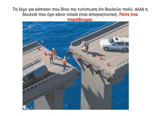 Τη λέμε για κάποιον που δίνει την εντύπωση ότι δουλεύει πολύ, αλλά η
δουλειά που έχει κάνει τελικά είναι απογοητευτική. Πείτε ένα
παράδειγμα.
 