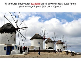 Οι νησιώτες αισθάνονταν ευλάβεια για τις εκκλησιές τους, όμως τα πιο
αγαπητά τους κτίσματα ήταν οι ανεμόμυλοι.
 