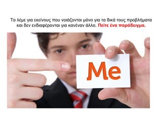 Το λέμε για εκείνους που νοιάζονται μόνο για τα δικά τους προβλήματα
και δεν ενδιαφέρονται για κανέναν άλλο. Πείτε ένα παράδειγμα.
 