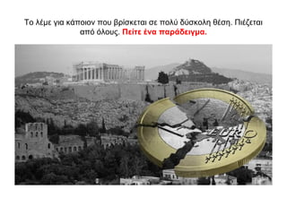 Το λέμε για κάποιον που βρίσκεται σε πολύ δύσκολη θέση. Πιέζεται
από όλους. Πείτε ένα παράδειγμα.
 