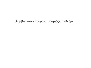Ακριβός στα πίτουρα και φτηνός στ' αλεύρι.
 