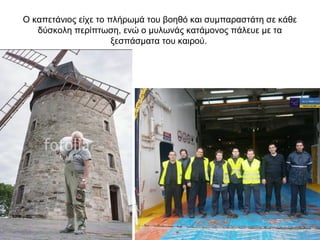 Ο καπετάνιος είχε το πλήρωμά του βοηθό και συμπαραστάτη σε κάθε
δύσκολη περίπτωση, ενώ ο μυλωνάς κατάμονος πάλευε με τα
ξεσπάσματα του καιρού.
 