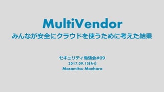 MultiVendor
2017.09.15(Fri)
Masamitsu Maehara
みんなが安全にクラウドを使うために考えた結果
セキュリティ勉強会#09
 