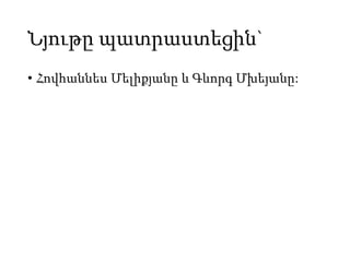 Նյութը պատրաստեցին`
• Հովհաննես Մելիքյանը և Գևորգ Մխեյանը:
 