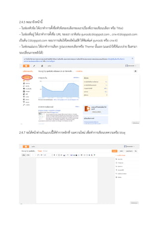 2.4.5 พอมาถึงหน้านี้
– ในช่องหัวข้อ ให้เราทาการตั้งชื่อหัวข้อของบล๊อกของเรา(เรื่องที่เราจะเขียนบล๊อก หรือ Title)
– ในช่องที่อยู่ ให้เราทาการตั้งชื่อ URL ของเรา อาทิเช่น gunoob.blogspot.com , cnx-it.blogspot.com
เป็นต้น (.blogspot.com จะมาการเติมให้โดยอัตโนมัติ ให้พิมพ์แค่ gunoob หรือ cnx-it)
– ในช่องแม่แบบ ให้เราทาการเลือก รูปแบบของบล๊อกหรือ Theme นั้นเอง (แนะนาให้ใช้แบบง่าย ธีมสามา
รถเปลี่ยนภายหลังได้)
2.4.6 จะได้อกมาเป็นแบบนี้ให้ทาการคลิกเข้าไปเลย (ของผมได้ทาการสร้างใว้ก่อนแล้ว)
2.4.7 จะได้หน้าต่างเป็นแบบนี้ให้ทาการคลิกที่ บมความใหม่ เพื่อทาการเขียนบทความหรือ blog
2.4.8 พอได้หน้าตาแบบนี้ให้เราทาการเขียนบล๊อก หรือบทความที่เราต้องการได้เลย
– ในช่องโพสต์ด้านบนตัวหนังสือสีส้ม ให้เราทาการเขียนหัวข้อหรือหัวเรื่อง บทความที่เราต้องการเขียน
 