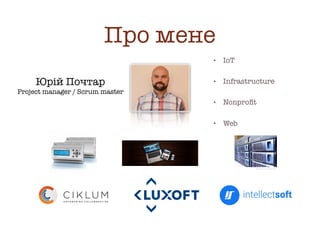 Про мене
• IoT
• Infrastructure
• Nonproﬁt
• Web
Юрій Почтар
Project manager / Scrum master
 