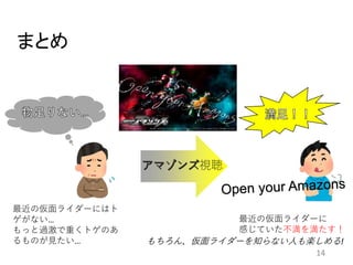 まとめ
14
最近の仮面ライダーにはト
ゲがない…
もっと過激で重くトゲのあ
るものが見たい…
最近の仮面ライダーに
感じていた不満を満たす！
視聴
もちろん、仮面ライダーを知らない人も楽しめる!
 