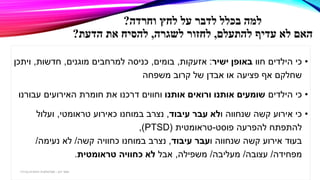 ‫וחרדה‬ ‫לחץ‬ ‫על‬ ‫לדבר‬ ‫בכלל‬ ‫למה‬?
‫להתעלם‬ ‫עדיף‬ ‫לא‬ ‫האם‬,‫לשגרה‬ ‫לחזור‬,‫הדעת‬ ‫את‬ ‫להסיח‬?
•‫חוו‬ ‫הילדים‬ ‫כי‬‫ישיר‬ ‫באופן‬:‫אזעקות‬,‫בומים‬,‫מוגנים‬ ‫למרחבים‬ ‫כניסה‬,‫חדשות‬,‫ויתכן‬
‫משפחה‬ ‫קרוב‬ ‫של‬ ‫אבדן‬ ‫או‬ ‫פציעה‬ ‫אף‬ ‫שחלקם‬
•‫הילדים‬ ‫כי‬‫אותנו‬ ‫ורואים‬ ‫אותנו‬ ‫שומעים‬‫עבורנו‬ ‫האירועים‬ ‫חומרת‬ ‫את‬ ‫דרכנו‬ ‫וחווים‬
•‫שנחווה‬ ‫קשה‬ ‫אירוע‬ ‫כי‬‫ו‬‫עיבוד‬ ‫עבר‬ ‫לא‬,‫טראומטי‬ ‫כאירוע‬ ‫במוחנו‬ ‫נצרב‬,‫ועלול‬
‫פוסט‬ ‫להפרעה‬ ‫להתפתח‬-‫טראומטית‬(PTSD),
‫שנחווה‬ ‫קשה‬ ‫אירוע‬ ‫בעוד‬‫ו‬‫עיבוד‬ ‫עבר‬,‫קשה‬ ‫כחוויה‬ ‫במוחנו‬ ‫נצרב‬/‫נעימה‬ ‫לא‬/
‫מפחידה‬/‫עצובה‬/‫מעליבה‬/‫משפילה‬,‫אבל‬‫טראומטית‬ ‫כחוויה‬ ‫לא‬.
‫דגן‬ ‫תמר‬-‫בכירה‬ ‫חינוכית‬ ‫פסיכולוגית‬
 