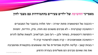 ‫מאפייני‬‫החשיבה‬‫עם‬ ‫בהתמודדות‬ ‫צעירים‬ ‫ילדים‬ ‫של‬‫מצבי‬‫לחץ‬
•‫ישירה‬ ‫פחות‬ ‫הסיטואציה‬ ‫של‬ ‫ההבנה‬-‫המבוגרים‬ ‫של‬ ‫בהסבר‬ ‫תלויה‬ ‫יותר‬
•‫קונקרטית‬ ‫החשיבה‬–‫חוזה‬ ‫כמו‬ ‫מושגים‬ ‫מבינים‬ ‫לא‬,‫צדק‬,‫הדדיות‬,‫יחסיות‬
•‫דיכוטומית‬ ‫התפיסה‬,‫ולבן‬ ‫בשחור‬–‫רע‬/‫טוב‬;‫חבר‬/‫אויב‬;‫שלום‬ ‫לעשות‬/‫להרוג‬
•‫אסוציאטיבית‬ ‫החשיבה‬–‫למישהו‬ ‫משהו‬ ‫קרה‬=‫לי‬ ‫קרה‬
•‫בעיות‬‫קשב‬-‫ומהסביבה‬ ‫בתקשורת‬ ‫ששומעים‬ ‫מה‬ ‫של‬ ‫ואפיזודית‬ ‫חלקית‬ ‫קליטה‬
‫הדמיון‬ ‫בעזרת‬ ‫משלימים‬ ‫הם‬ ‫מבינים‬ ‫שאינם‬ ‫מה‬ ‫ואת‬
‫דגן‬ ‫תמר‬-‫בכירה‬ ‫חינוכית‬ ‫פסיכולוגית‬
 