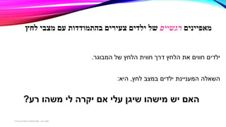 ‫מאפיינים‬‫רגשיים‬‫של‬‫לחץ‬ ‫מצבי‬ ‫עם‬ ‫בהתמודדות‬ ‫צעירים‬ ‫ילדים‬
‫הלחץ‬ ‫את‬ ‫חווים‬ ‫ילדים‬‫דרך‬‫חווית‬‫הלחץ‬‫של‬‫המבוגר‬.
‫לחץ‬ ‫במצב‬ ‫ילדים‬ ‫המעניינת‬ ‫השאלה‬,‫היא‬:
‫ה‬‫רע‬ ‫משהו‬ ‫לי‬ ‫יקרה‬ ‫אם‬ ‫עלי‬ ‫שיגן‬ ‫מישהו‬ ‫יש‬ ‫אם‬?
‫דגן‬ ‫תמר‬-‫בכירה‬ ‫חינוכית‬ ‫פסיכולוגית‬
 