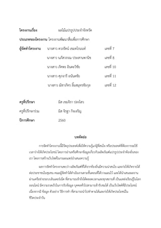 โครงงานเรื่อง ผลไม้แปรรูปประจาจังหวัด
ประเภทของโครงงาน โครงงานพัฒนาสื่อเพื่อการศึกษา
ผู้จัดทาโครงงาน นางสาว ตวงรัตน์ เขมทโรนนท์ เลขที่ 7
นางสาว นภัสวรรณ ประสานพานิช เลขที่ 8
นางสาว ภัคพร อินตะวิชัย เลขที่ 10
นางสาว ศุภจารี อนันตชัย เลขที่ 11
นางสาว ณิชาภัทร ลิ้มสมุทรชัยกุล เลขที่ 12
ครูที่ปรึกษา มิส เขมจิรา ปลงไสว
ครูที่ปรึกษาร่วม มิส จิรฐา กิจเจริญ
ปีการศึกษา 2560
บทคัดย่อ
การจัดทาโครงงานนี้มีวัตถุประสงค์เพื่อให้ความรู้แก่ผู้ที่สนใจ หรือประสงค์ที่ต้องการจะใช้
เวลาว่างให้เกิดประโยชน์ โดยการอ่านหรือศึกษาข้อมูลเกี่ยวกับผลิตภัณฑ์แปรรูปประจาท้องถิ่นของ
เรา โดยการสร้างเว็บไซต์ในกรเผยแพร่นาเสนอความรู้
ผลการจัดทาโครงงานพบว่า ผลิตภัณฑ์ที่ได้จากท้องถิ่นมีความน่าสนใจ และก่อให้เกิดรายได้
ต่อประชาชนในชุมชน คณะผู้จัดทาได้ดาเนินงานตามขั้นตอนที่ได้วางแผนไว้ และได้นาเสนอผลงาน
ผ่านเครือข่ายระบบอินเตอร์เน็ต ที่สามารถเข้าถึงได้ตลอดเวลาและทุกสถานที่ เป็นแหล่งเรียนรู้ในโลก
ออนไลน์ มีความรวดเร็วในการรับข้อมูล บุคคลทั่วไปสามารเข้ารับชมได้ เป็นเว็บไซต์ที่มีประโยชน์
เนื่องจากมี ข้อมูล ตัวอย่าง วิธีการทา ที่สามารถนาไปทาตามได้และก่อให้เกิดประโยชน์ใน
ชีวิตประจาวัน
 