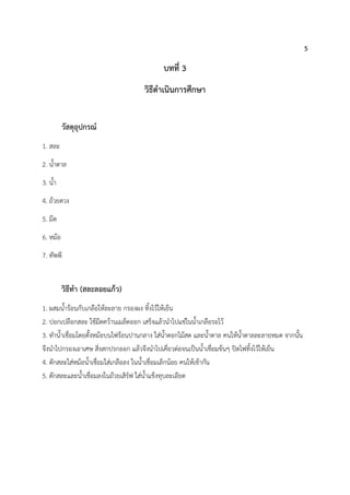 5
บทที่ 3
วิธีดาเนินการศึกษา
วัสดุอุปกรณ์
1. สละ
2. น้าตาล
3. น้า
4. ถ้วยตวง
5. มีด
6. หม้อ
7. ทัพพี
วิธีทา (สละลอยแก้ว)
1. ผสมน้าร้อนกับเกลือให้ละลาย กรองผง ทิ้งไว้ให้เย็น
2. ปอกเปลือกสละ ใช้มีดคว้านเมล็ดออก เสร็จแล้วนาไปแช่ในน้าเกลือรอไว้
3. ทาน้าเชื่อมโดยตั้งหม้อบนไฟร้อนปานกลาง ใส่น้าดอกไม้สด และน้าตาล คนให้น้าตาลละลายหมด จากนั้น
จึงนาไปกรองเอาเศษ สิ่งสกปรกออก แล้วจึงนาไปเคี่ยวต่อจนเป็นน้าเชื่อมข้นๆ ปิดไฟทิ้งไว้ให้เย็น
4. ตักสละใส่หม้อน้าเชื่อมใส่เกลือลง ในน้าเชื่อมเล็กน้อย คนให้เข้ากัน
5. ตักสละและน้าเชื่อมลงในถ้วยเสิร์ฟ ใส่น้าแข็งทุบละเอียด
 