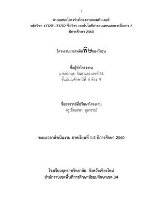 1
แบบเสนอโครงร่างโครงงานคอมพิวเตอร์
รหัสวิชา ง33201-33202 ชื่อวิชา เทคโนโลยีสารสนเทศและการสื่อสาร 6
ปีการศึกษา 2560
โครงงานยาเสพติดพิษของวัยรุ่น
ชื่อผู้ทาโครงงาน
นายกรกฤต จินดาแดง เลขที่ 33
ชั้นมัธยมศึกษาปีที่ 6 ห้อง 9
ชื่ออาจารย์ที่ปรึกษาโครงงาน
ครูเขื่อนทอง มูลวรรณ์
ระยะเวลาดาเนินงาน ภาคเรียนที่ 1-2 ปีการศึกษา 2560
โรงเรียนยุพราชวิทยาลัย จังหวัดเชียงใหม่
สานักงานเขตพื้นที่การศึกษามัธยมศึกษาเขต 34
 