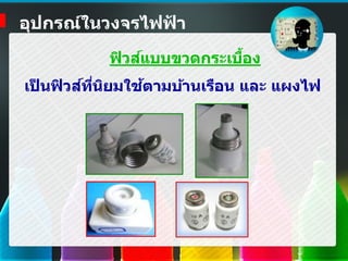 ฟิวส์แบบขวดกระเบื้อง
เป็ นฟิวส์ที่นิยมใช้ตามบ้านเรือน และ แผงไฟ
อุปกรณ์ในวงจรไฟฟ้ า
 