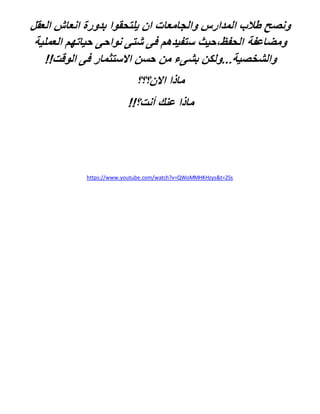 ‫العقل‬ ‫انعاش‬ ‫بدورة‬ ‫يلتحقوا‬ ‫ان‬ ‫والجامعات‬ ‫المدارس‬ ‫طالب‬ ‫ونصح‬
‫العملي‬ ‫حياتهم‬ ‫نواحى‬ ‫شتى‬ ‫فى‬ ‫ستفيدهم‬ ‫الحفظ،حيث‬ ‫ومضاعفة‬‫ة‬
!!‫الوقت‬ ‫فى‬ ‫االستثمار‬ ‫حسن‬ ‫من‬ ‫بشىء‬ ‫والشخصية...ولكن‬
‫االن؟؟؟‬ ‫ماذا‬
!!‫أنت؟‬ ‫عنك‬ ‫ماذا‬
https://www.youtube.com/watch?v=QWoMMHKHzys&t=25s
 