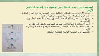 ‫باطن‬ ‫إستخدام‬ ‫عند‬ ‫اإلعتبار‬ ‫بعين‬ ‫أخذها‬ ‫يجب‬ ‫التي‬ ‫المعايير‬
‫األرض‬:
✓‫العالي‬ ‫الرياح‬ ‫من‬ ‫المنحدرات‬ ‫على‬ ‫الواقعة‬ ‫المباني‬ ‫يحمي‬ ‫األرض‬ ‫تحت‬‫ة‬.
✓‫المياه‬ ‫أو‬ ‫الرطوبة‬ ‫تسرب‬ ‫لمنع‬ ‫الخارجية‬ ‫الحوائط‬ ‫عزل‬.
✓‫الجانبي‬ ‫الضغط‬ ‫لتخفيف‬ ‫المبنى‬ ‫حول‬ ‫المياه‬ ‫تصريف‬ ‫أنابيب‬ ‫وضع‬‫و‬
‫العمودي‬.
✓‫الداخلي‬ ‫الفناء‬ ‫من‬ ‫المياه‬ ‫تصريف‬ ‫في‬ ‫الالزمة‬ ‫اإلحتياطات‬ ‫أخذ‬.
✓‫التربة‬ ‫في‬ ‫خاصة‬ ‫و‬ ‫التربة‬ ‫ضغط‬ ‫لمراعاة‬ ‫اإلنشائية‬ ‫الحسابات‬ ‫عمل‬
‫الرطبة‬.
✓‫الجيدة‬ ‫بالتهوية‬ ‫العالية‬ ‫الرطوبة‬ ‫من‬ ‫التخلص‬.
 