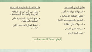‫األسقف‬ ‫ارتفاع‬ ‫تقليل‬:
•‫أقل‬ ‫بناء‬ ‫مواد‬ ‫استهالك‬.
•‫اإلجمالية‬ ‫التكلفة‬ ‫تقليل‬.
•‫األلف‬ ‫و‬ ‫بالخصوصية‬ ‫الشعور‬‫ة‬.
•‫للطاقة‬ ‫أقل‬ ‫استهالك‬.
•‫المبنى‬ ‫إنجاز‬ ‫سرعة‬.
•‫االدوار‬ ‫عدد‬ ‫زيادة‬.
‫ارتفاع‬2.4 m‫مناسب‬ ‫للسقف‬
‫السميكة‬ ‫الخارجية‬ ‫الجدران‬ ‫فائدة‬
•‫الطاقة‬ ‫و‬ ‫الرياح‬ ‫تأثير‬ ‫من‬ ‫تقلل‬
‫الشمسية‬ ‫االشعة‬ ‫و‬ ‫الحرارية‬.
•‫على‬ ‫الخارجية‬ ‫التأثيرات‬ ‫تمنع‬
‫الداخلية‬ ‫المناطق‬.
•‫الليل‬ ‫لساعات‬ ‫الحرارة‬ ‫تحفظ‬
‫الباردة‬.
 