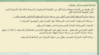 ‫طبقات‬ ‫إلى‬ ‫المقسم‬ ‫الحائط‬
•‫ال‬ ‫الحرارة‬ ‫فإن‬ ‫لذلك‬ ‫كنتيجة‬ ‫و‬ ‫المجاورة‬ ‫الطبقة‬ ‫من‬ ‫أقل‬ ‫حرارة‬ ‫تحفظ‬ ‫المادة‬ ‫من‬ ‫طبقة‬ ‫كل‬‫تي‬
‫أقل‬ ‫الداخلية‬ ‫للطبقة‬ ‫تصل‬.
‫على‬ ‫تعتمد‬ ‫الداخلي‬ ‫السطح‬ ‫حرارة‬ ‫درجة‬ ‫من‬ ‫أعلى‬ ‫الخارجي‬ ‫السطح‬ ‫حرارة‬ ‫درجة‬:
•‫السطح‬ ‫سماكة‬(‫الحراري‬ ‫التوصيل‬ ‫على‬ ‫القدرة‬ ‫تقل‬ ‫السماكة‬ ‫زادت‬ ‫كلما‬)
•‫السطح‬ ‫تغطية‬ ‫في‬ ‫المستخدمة‬ ‫للمادة‬ ‫الفيزيائية‬ ‫الصفات‬.
•‫للسطح‬ ‫الخارجي‬ ‫اللون‬.‫السقف‬ ‫أو‬ ‫للحائط‬ ‫الخارجي‬ ‫السطح‬ ‫لون‬ ‫يكون‬ ‫عندما‬(‫داكنا‬)‫ترت‬‫فع‬
‫المبنى‬ ‫خارج‬ ‫الهواء‬ ‫حرارة‬ ‫درجة‬ ‫من‬ ‫أعلى‬ ‫حرارته‬ ‫درجة‬
•‫السقف‬ ‫او‬ ‫الحائط‬ ‫عبر‬ ‫الحرارة‬ ‫دخول‬ ‫من‬ ‫يقلل‬ ‫للمبنى‬ ‫الحراري‬ ‫العزل‬ ‫زيادة‬.
 
