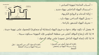•‫المباني‬ ‫لتهوية‬ ‫الحاجة‬ ‫أسباب‬:
•‫جديد‬ ‫بهواء‬ ‫الداخلي‬ ‫الهواء‬ ‫استبدال‬.
•‫الكريهة‬ ‫الروائح‬ ‫و‬ ‫الدخان‬ ‫إزالة‬.
•‫بارد‬ ‫بهواء‬ ‫الساخن‬ ‫الهواء‬ ‫تبديل‬.
•‫بالراحة‬ ‫للشعور‬ ‫الهواء‬ ‫تحريك‬.
❖‫الهواء‬ ‫خروج‬ ‫و‬ ‫دخول‬ ‫نوافذ‬ ‫تكون‬ ‫أن‬ ‫يفضل‬(‫متجاورة‬ ‫أو‬ ‫متقابلة‬)‫جي‬ ‫تهوية‬ ‫على‬ ‫للحصول‬‫دة‬.
❖‫سيئة‬ ‫ستكون‬ ‫التهوية‬ ‫فإن‬ ‫الجلوس‬ ‫منطقة‬ ‫من‬ ‫أعلى‬ ‫النوافذ‬ ‫إرتفاع‬ ‫كان‬ ‫إذا‬.
❖‫الدخول‬ ‫نوافذ‬ ‫على‬ ‫عموديا‬ ‫الداخل‬ ‫الهواء‬ ‫إتجاه‬ ‫كان‬ ‫إذا‬:
‫الخروج‬ ‫من‬ ‫أصغر‬ ‫الدخول‬ ‫نافذة‬:
‫ينخفض‬ ‫و‬ ‫الهواء‬ ‫سرعة‬ ‫تزداد‬
‫الضغط‬
‫الخروج‬ ‫من‬ ‫أكبر‬ ‫الدخول‬ ‫نافذة‬:‫تقل‬
‫الضغط‬ ‫يزداد‬ ‫و‬ ‫الهواء‬ ‫سرعة‬
 