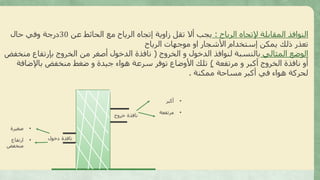 ‫الرياح‬ ‫إلتجاه‬ ‫المقابلة‬ ‫النوافذ‬:‫عن‬ ‫الحائط‬ ‫مع‬ ‫الرياح‬ ‫إتجاه‬ ‫زاوية‬ ‫تقل‬ ‫أال‬ ‫يجب‬30‫حال‬ ‫وفي‬ ‫درجة‬
‫الرياح‬ ‫موجهات‬ ‫او‬ ‫األشجار‬ ‫إستخدام‬ ‫يمكن‬ ‫ذلك‬ ‫تعذر‬
‫المثالي‬ ‫الوضع‬‫الخروج‬ ‫و‬ ‫الدخول‬ ‫لنوافذ‬ ‫بالنسبة‬(‫منخفض‬ ‫بإرتفاع‬ ‫الخروج‬ ‫من‬ ‫أصغر‬ ‫الدخول‬ ‫نافذة‬
‫مرتفعة‬ ‫و‬ ‫أكبر‬ ‫الخروج‬ ‫نافذة‬ ‫أو‬)‫باإلضافة‬ ‫منخفض‬ ‫ضغط‬ ‫و‬ ‫جيدة‬ ‫هواء‬ ‫سرعة‬ ‫توفر‬ ‫األوضاع‬ ‫تلك‬
‫ممكنة‬ ‫مساحة‬ ‫أكبر‬ ‫في‬ ‫هواء‬ ‫لحركة‬.
‫خروج‬ ‫نافذة‬
‫دخول‬ ‫نافذة‬
•‫أكبر‬
•‫مرتفعة‬
•‫صغيرة‬
•‫ارتفاع‬
‫منخفض‬
 