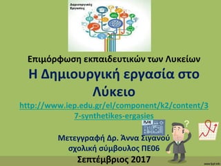 Επιμόρφωση εκπαιδευτικών των Λυκείων
Η Δημιουργική εργασία στο
Λύκειο
http://www.iep.edu.gr/el/component/k2/content/3
7-synthetikes-ergasies
Μετεγγραφή Δρ. Άννα Σιγανού
σχολική σύμβουλος ΠΕ06
Σεπτέμβριος 2017
 