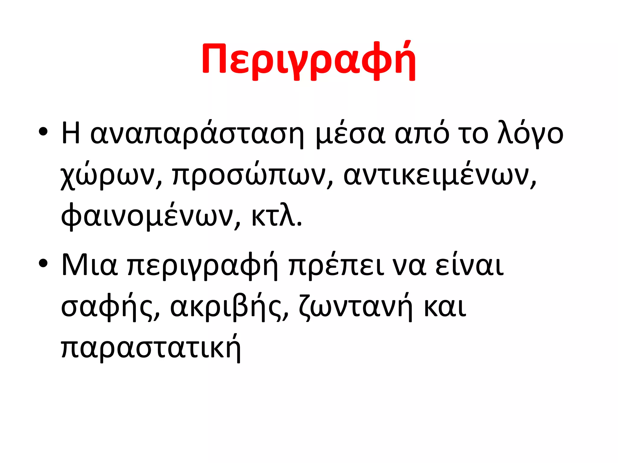 Περιγραφή
• Η αναπαράσταση μέσα από το λόγο
χώρων, προσώπων, αντικειμένων,
φαινομένων, κτλ.
• Μια περιγραφή πρέπει να είναι
σαφής, ακριβής, ζωντανή και
παραστατική
 