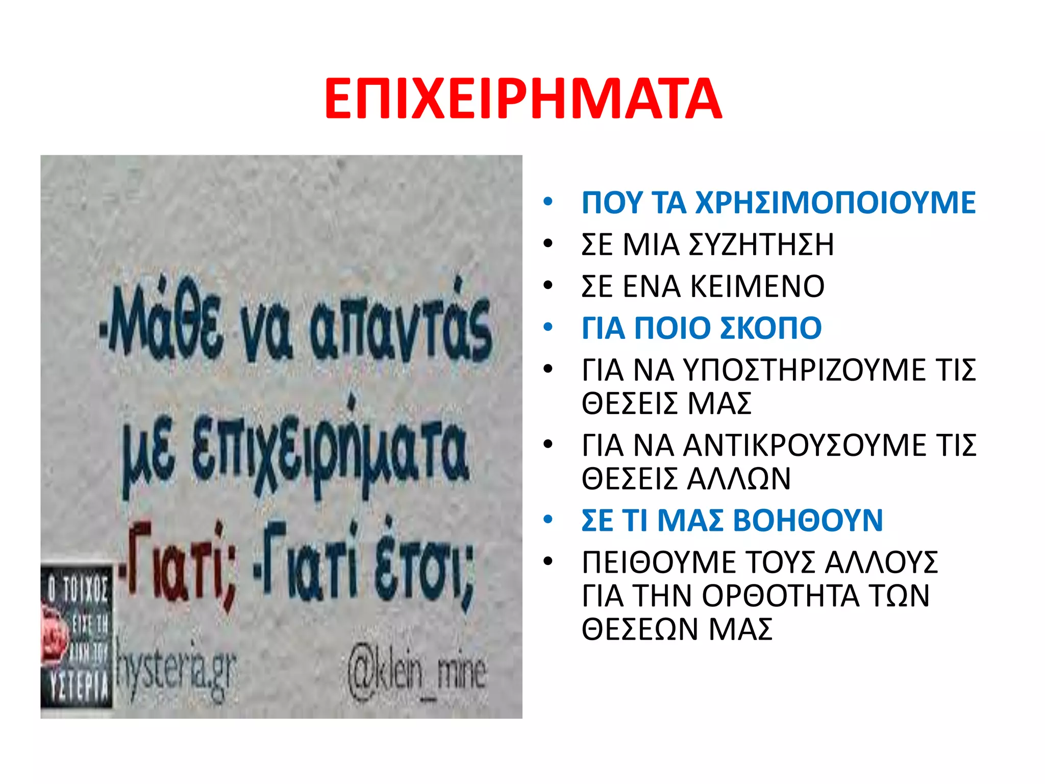 ΕΠΙΧΕΙΡΗΜΑΤΑ
• ΠΟΥ ΤΑ ΧΡΗΣΙΜΟΠΟΙΟΥΜΕ
• ΣΕ ΜΙΑ ΣΥΖΗΤΗΣΗ
• ΣΕ ΕΝΑ ΚΕΙΜΕΝΟ
• ΓΙΑ ΠΟΙΟ ΣΚΟΠΟ
• ΓΙΑ ΝΑ ΥΠΟΣΤΗΡΙΖΟΥΜΕ ΤΙΣ
ΘΕΣΕΙΣ ΜΑΣ
• ΓΙΑ ΝΑ ΑΝΤΙΚΡΟΥΣΟΥΜΕ ΤΙΣ
ΘΕΣΕΙΣ ΑΛΛΩΝ
• ΣΕ ΤΙ ΜΑΣ ΒΟΗΘΟΥΝ
• ΠΕΙΘΟΥΜΕ ΤΟΥΣ ΑΛΛΟΥΣ
ΓΙΑ ΤΗΝ ΟΡΘΟΤΗΤΑ ΤΩΝ
ΘΕΣΕΩΝ ΜΑΣ
 